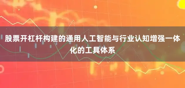 股票开杠杆构建的通用人工智能与行业认知增强一体化的工具体系