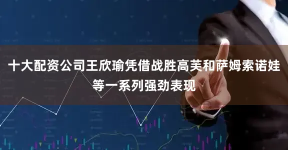 十大配资公司王欣瑜凭借战胜高芙和萨姆索诺娃等一系列强劲表现