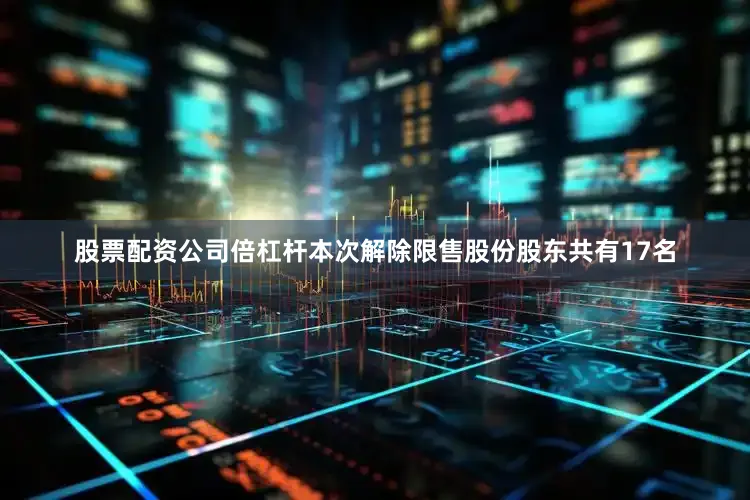 股票配资公司倍杠杆本次解除限售股份股东共有17名