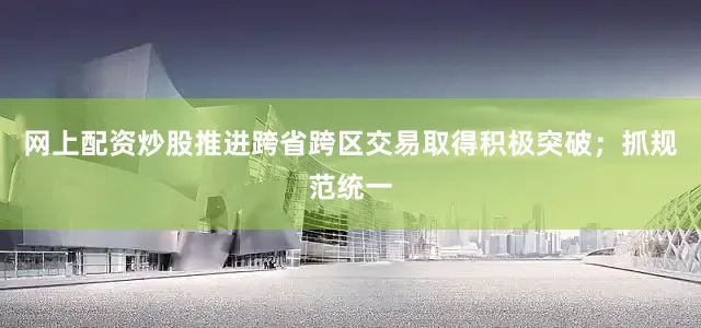 网上配资炒股推进跨省跨区交易取得积极突破；抓规范统一