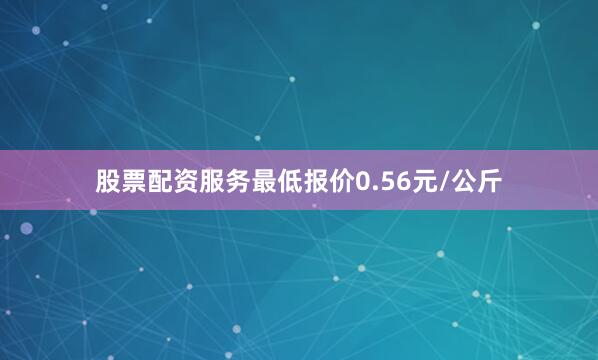股票配资服务最低报价0.56元/公斤