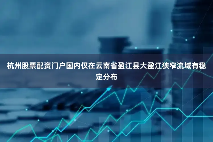 杭州股票配资门户国内仅在云南省盈江县大盈江狭窄流域有稳定分布