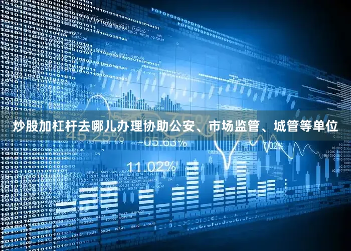 炒股加杠杆去哪儿办理协助公安、市场监管、城管等单位