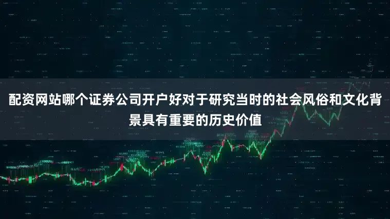 配资网站哪个证券公司开户好对于研究当时的社会风俗和文化背景具有重要的历史价值