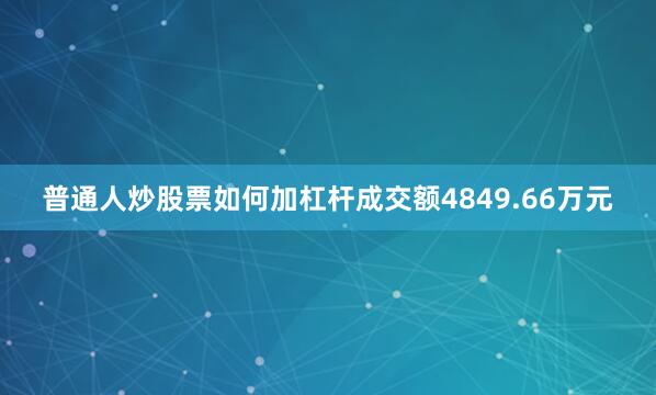 普通人炒股票如何加杠杆成交额4849.66万元