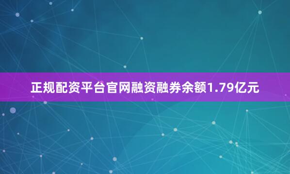 正规配资平台官网融资融券余额1.79亿元