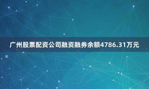 广州股票配资公司融资融券余额4786.31万元