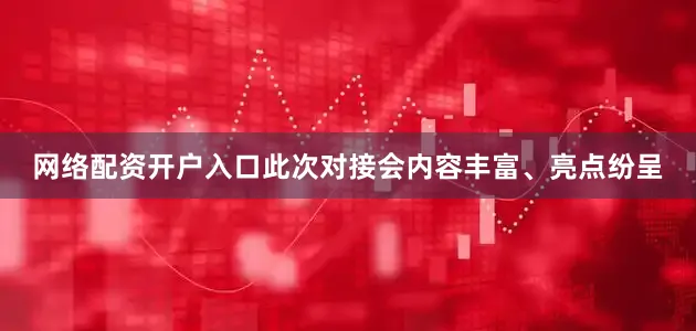 网络配资开户入口此次对接会内容丰富、亮点纷呈