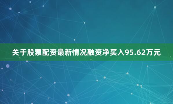 关于股票配资最新情况融资净买入95.62万元