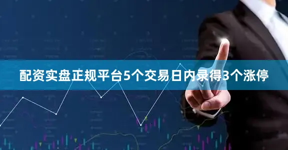 配资实盘正规平台5个交易日内录得3个涨停