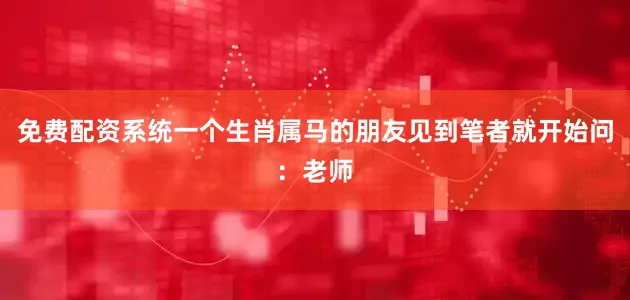 免费配资系统一个生肖属马的朋友见到笔者就开始问：老师