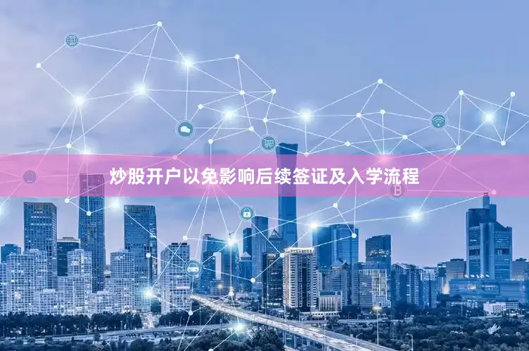 炒股开户以免影响后续签证及入学流程