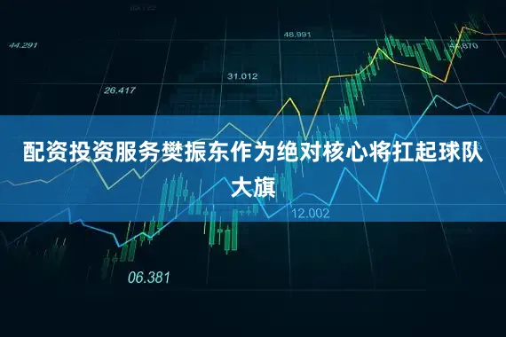 配资投资服务樊振东作为绝对核心将扛起球队大旗