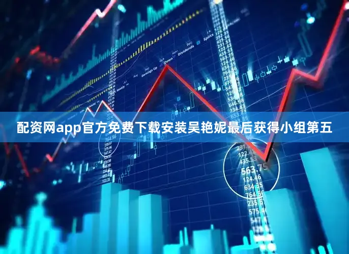 配资网app官方免费下载安装吴艳妮最后获得小组第五
