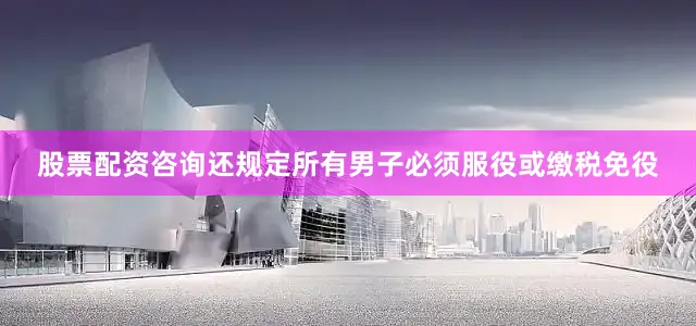 股票配资咨询还规定所有男子必须服役或缴税免役