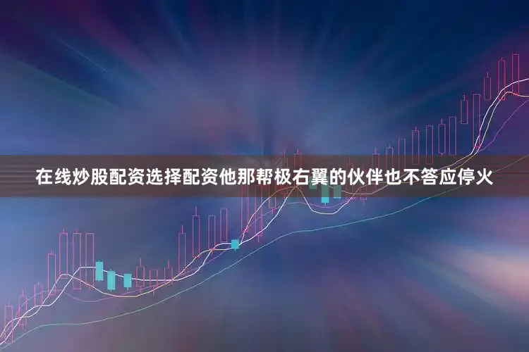 在线炒股配资选择配资他那帮极右翼的伙伴也不答应停火